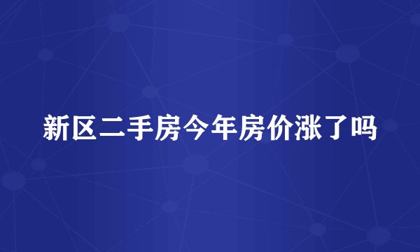 新区二手房今年房价涨了吗