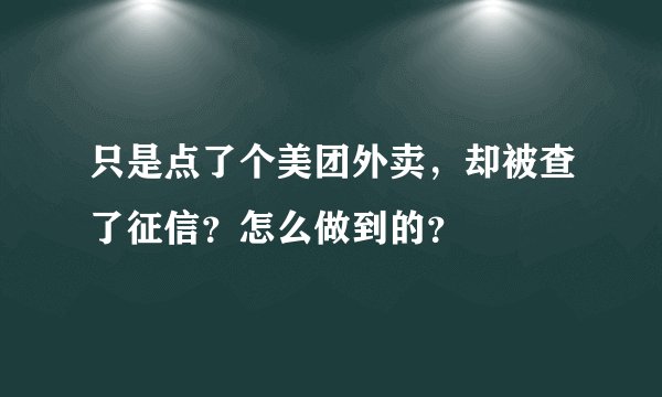 只是点了个美团外卖，却被查了征信？怎么做到的？
