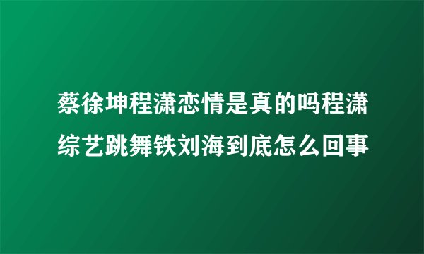 蔡徐坤程潇恋情是真的吗程潇综艺跳舞铁刘海到底怎么回事
