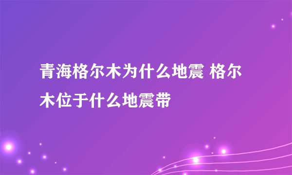 青海格尔木为什么地震 格尔木位于什么地震带