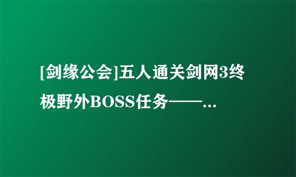 [剑缘公会]五人通关剑网3终极野外BOSS任务——堕落的旅帅