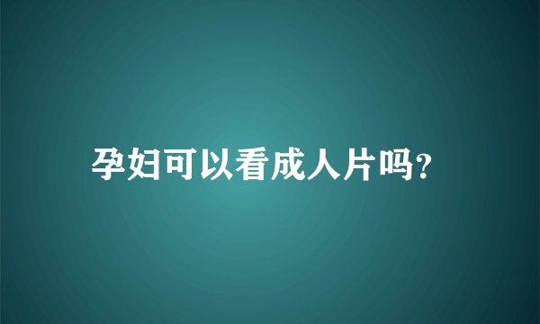 孕妇可以看成人片吗？