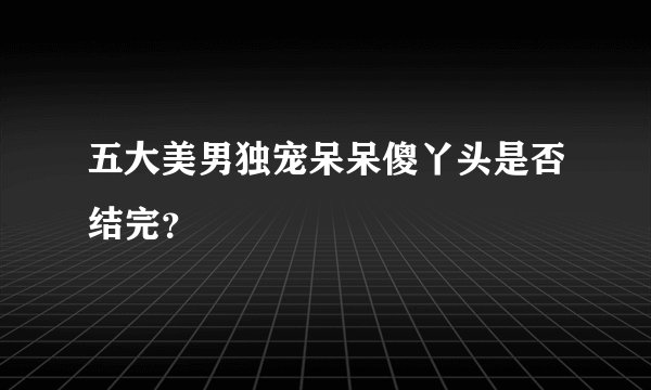 五大美男独宠呆呆傻丫头是否结完？