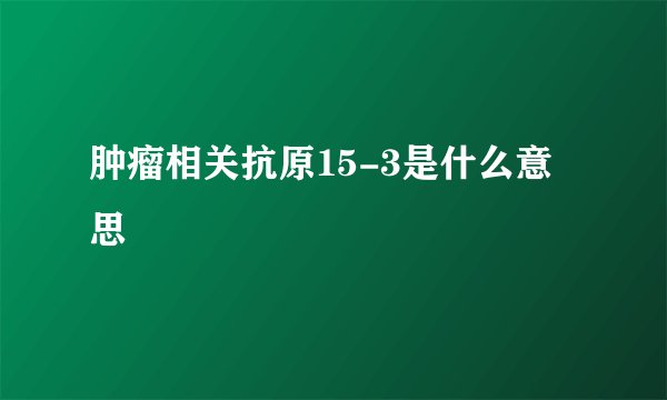 肿瘤相关抗原15-3是什么意思