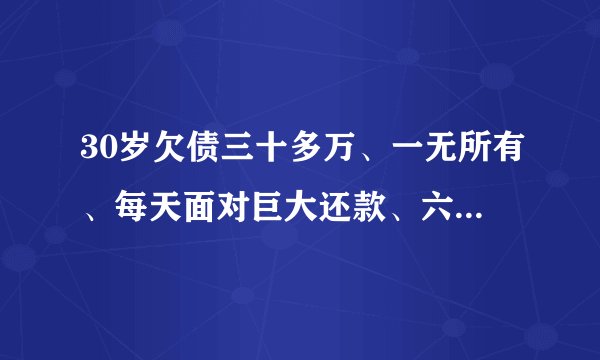 30岁欠债三十多万、一无所有、每天面对巨大还款、六亲无助、现在找同样落难的寻求翻身方法