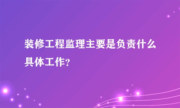 装修工程监理主要是负责什么具体工作？