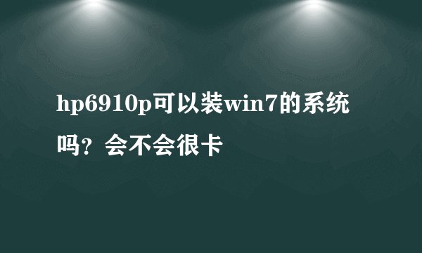 hp6910p可以装win7的系统吗？会不会很卡