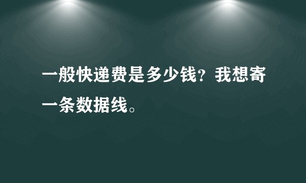 一般快递费是多少钱？我想寄一条数据线。