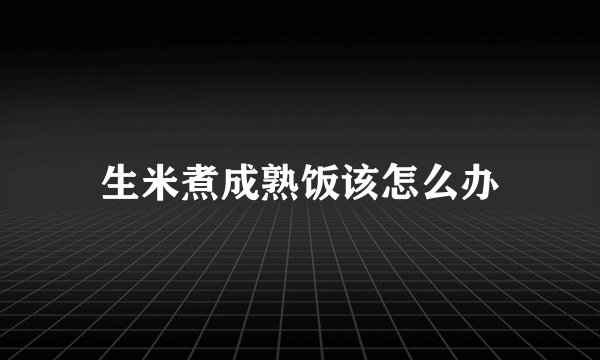 生米煮成熟饭该怎么办