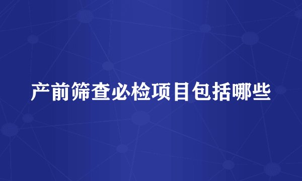 产前筛查必检项目包括哪些