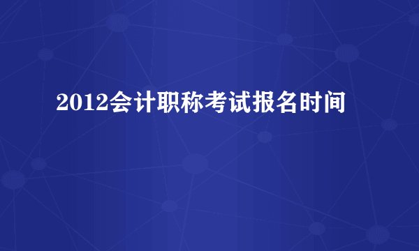 2012会计职称考试报名时间