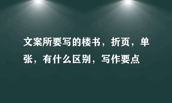 文案所要写的楼书，折页，单张，有什么区别，写作要点