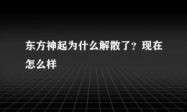 东方神起为什么解散了？现在怎么样