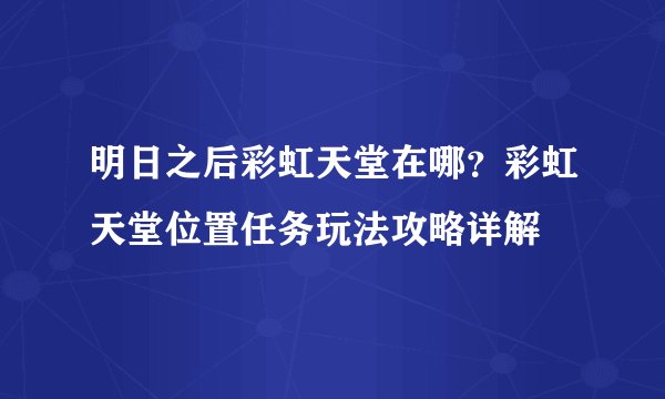 明日之后彩虹天堂在哪？彩虹天堂位置任务玩法攻略详解