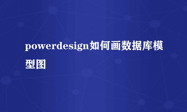 powerdesign如何画数据库模型图
