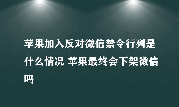 苹果加入反对微信禁令行列是什么情况 苹果最终会下架微信吗