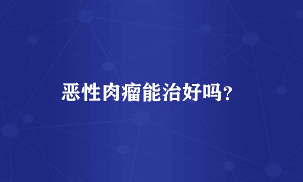 恶性肉瘤能治好吗？