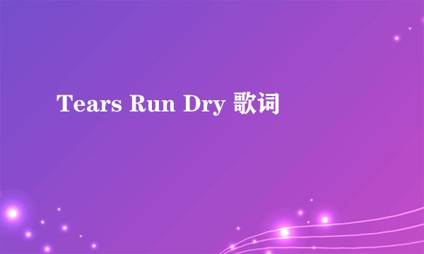Tears Run Dry 歌词