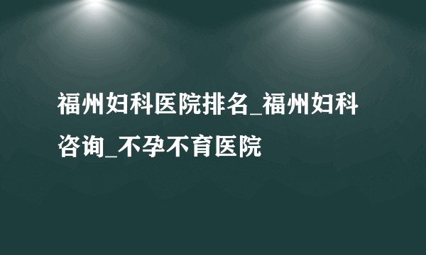 福州妇科医院排名_福州妇科咨询_不孕不育医院