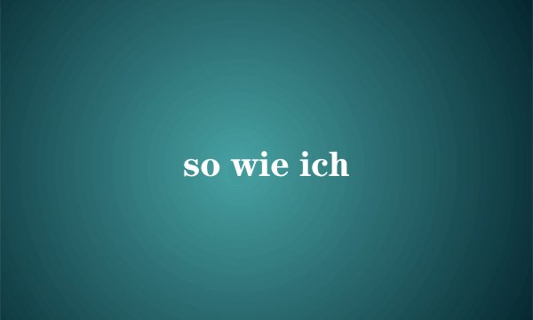 so wie ich