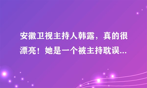安徽卫视主持人韩露，真的很漂亮！她是一个被主持耽误的超级名模