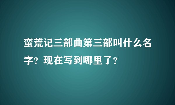 蛮荒记三部曲第三部叫什么名字？现在写到哪里了？