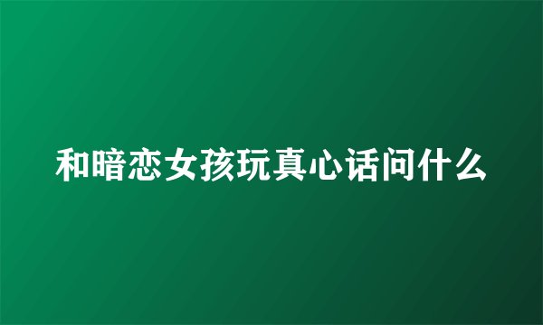 和暗恋女孩玩真心话问什么
