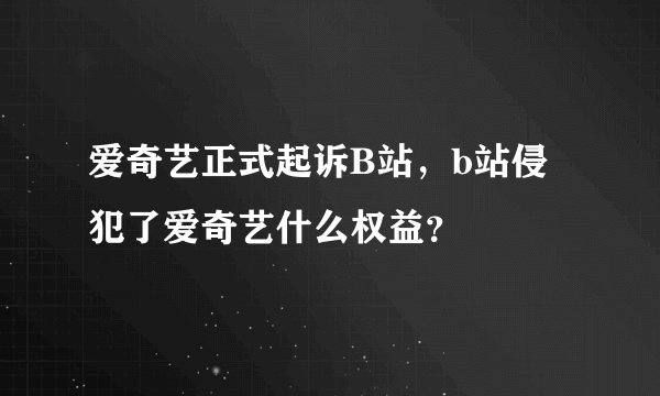 爱奇艺正式起诉B站，b站侵犯了爱奇艺什么权益？