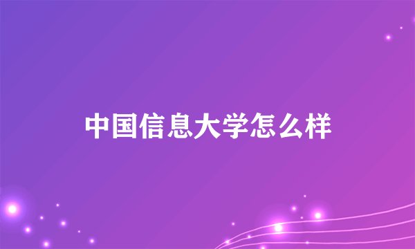 中国信息大学怎么样