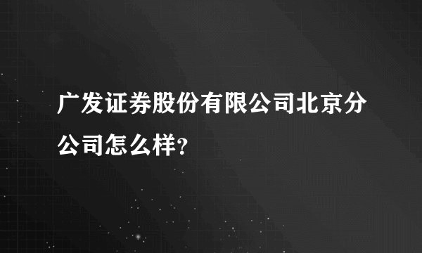 广发证券股份有限公司北京分公司怎么样？