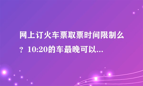 网上订火车票取票时间限制么？10:20的车最晚可以什么时候取票啊