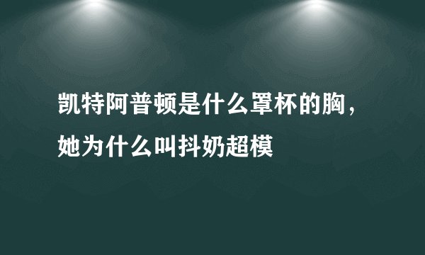凯特阿普顿是什么罩杯的胸，她为什么叫抖奶超模