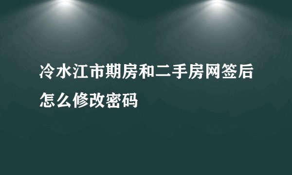 冷水江市期房和二手房网签后怎么修改密码
