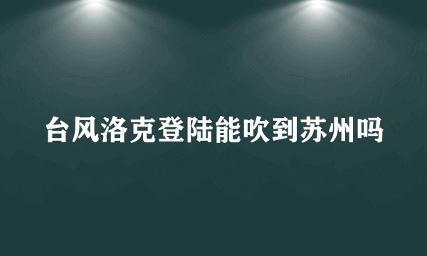 台风洛克登陆能吹到苏州吗