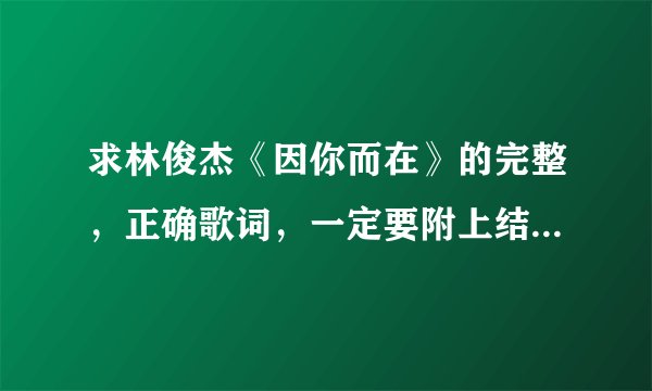 求林俊杰《因你而在》的完整，正确歌词，一定要附上结尾那段英文歌词，谢谢了！