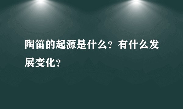 陶笛的起源是什么？有什么发展变化？