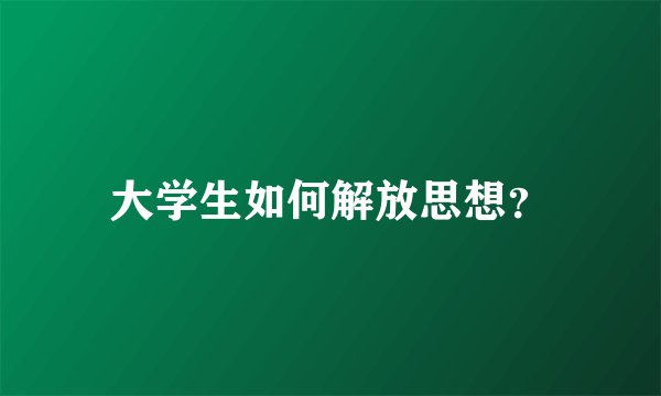 大学生如何解放思想？