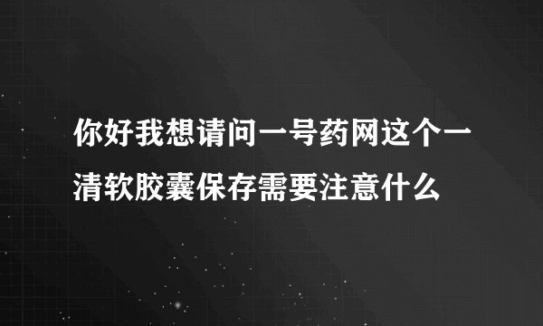 你好我想请问一号药网这个一清软胶囊保存需要注意什么