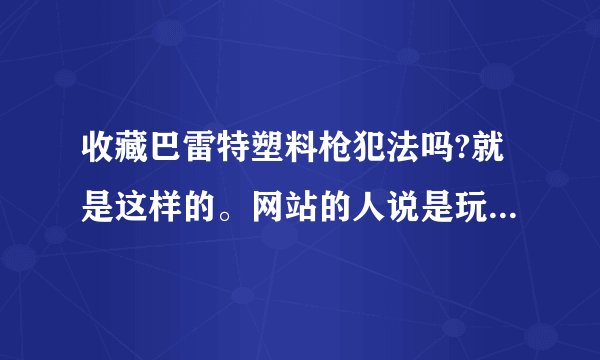 收藏巴雷特塑料枪犯法吗?就是这样的。网站的人说是玩具枪全塑料的没事。可是还是怕怕的。。