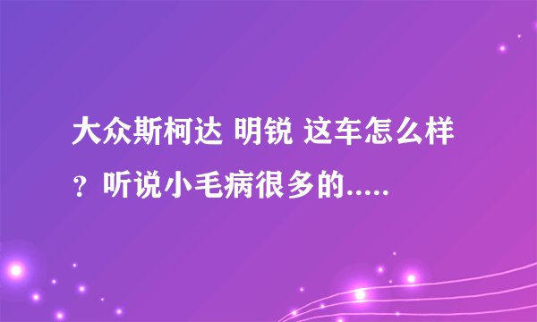 大众斯柯达 明锐 这车怎么样？听说小毛病很多的...请指教