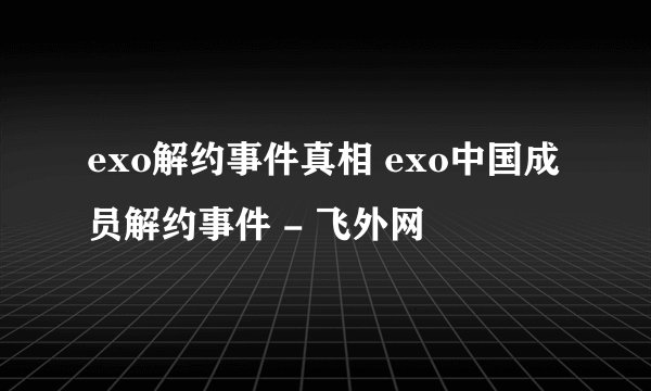exo解约事件真相 exo中国成员解约事件 - 飞外网