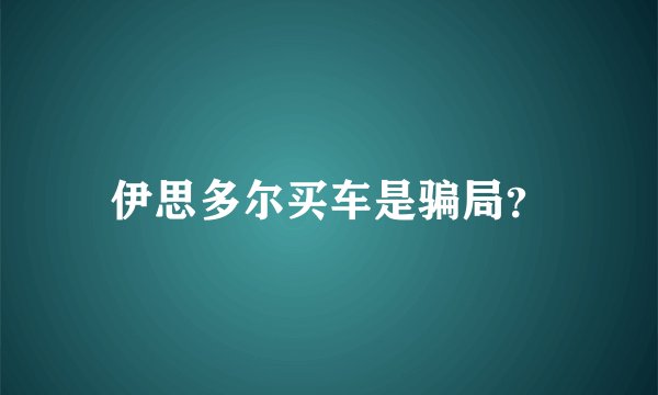伊思多尔买车是骗局？