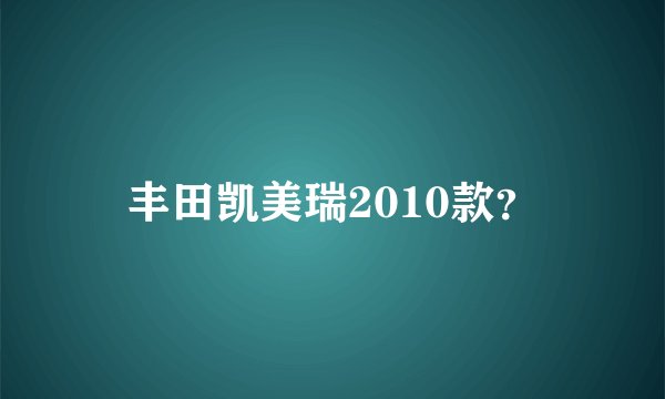 丰田凯美瑞2010款？