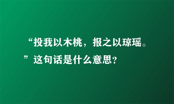 “投我以木桃，报之以琼瑶。”这句话是什么意思？