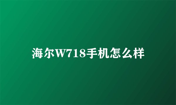 海尔W718手机怎么样