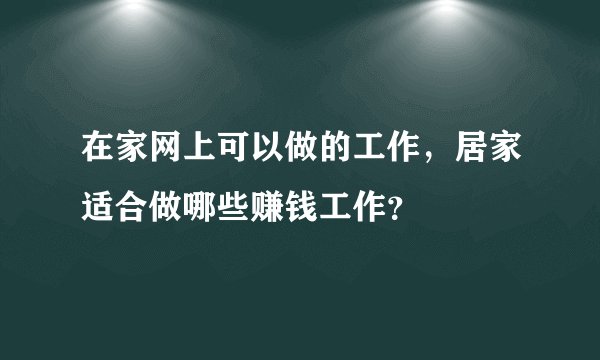 在家网上可以做的工作，居家适合做哪些赚钱工作？
