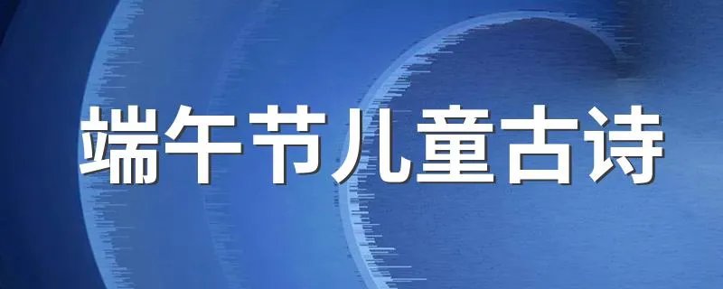 端午节儿童古诗 端午节儿童古诗介绍