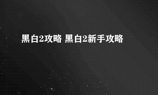 黑白2攻略 黑白2新手攻略