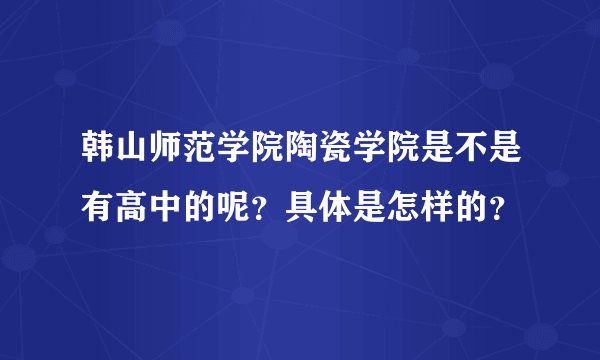 韩山师范学院陶瓷学院是不是有高中的呢？具体是怎样的？
