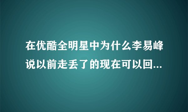 在优酷全明星中为什么李易峰说以前走丢了的现在可以回来要笑？不懂 求解